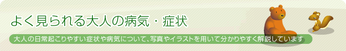 よく見られる大人の病気・症状（大人の日常起こりやすい症状や病気について、写真やイラストを用いて分かりやすく解説しています）