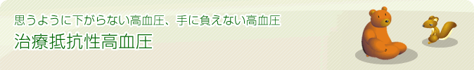 思うように下がらない高血圧、手に負えない高血圧「治療抵抗性高血圧」